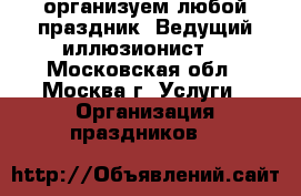 организуем любой праздник. Ведущий-иллюзионист. - Московская обл., Москва г. Услуги » Организация праздников   